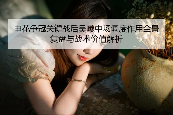 申花争冠关键战后吴曦中场调度作用全景复盘与战术价值解析